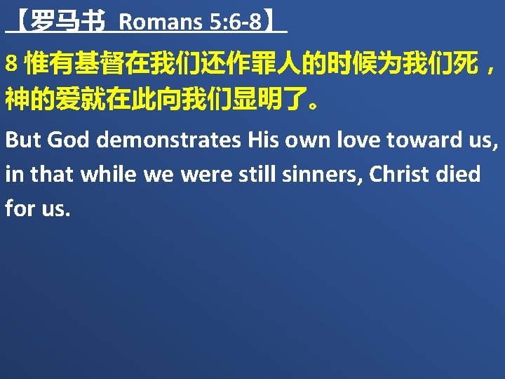 【罗马书 Romans 5: 6 -8】 8 惟有基督在我们还作罪人的时候为我们死，　 神的爱就在此向我们显明了。 But God demonstrates His own love