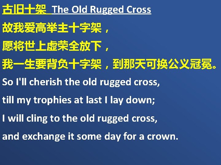 古旧十架 The Old Rugged Cross 故我爱高举主十字架， 愿将世上虚荣全放下， 我一生要背负十字架，到那天可换公义冠冕。 So I'll cherish the old rugged