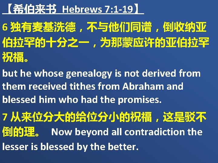 【希伯来书 Hebrews 7: 1 -19】 6 独有麦基洗德，不与他们同谱，倒收纳亚 伯拉罕的十分之一，为那蒙应许的亚伯拉罕 祝福。 but he whose genealogy is