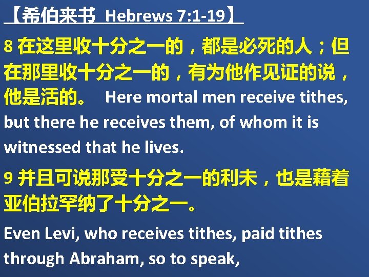 【希伯来书 Hebrews 7: 1 -19】 8 在这里收十分之一的，都是必死的人；但 在那里收十分之一的，有为他作见证的说， 他是活的。 Here mortal men receive tithes,