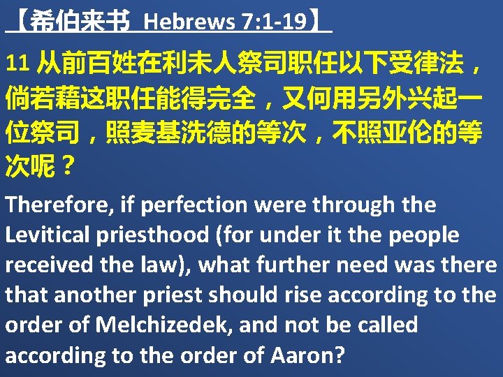 【希伯来书 Hebrews 7: 1 -19】 11 从前百姓在利未人祭司职任以下受律法， 倘若藉这职任能得完全，又何用另外兴起一 位祭司，照麦基洗德的等次，不照亚伦的等 次呢？ Therefore, if perfection were