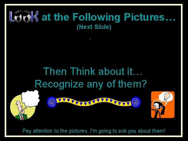 at the Following Pictures… (Next Slide) Then Think about it… Recognize any of them?