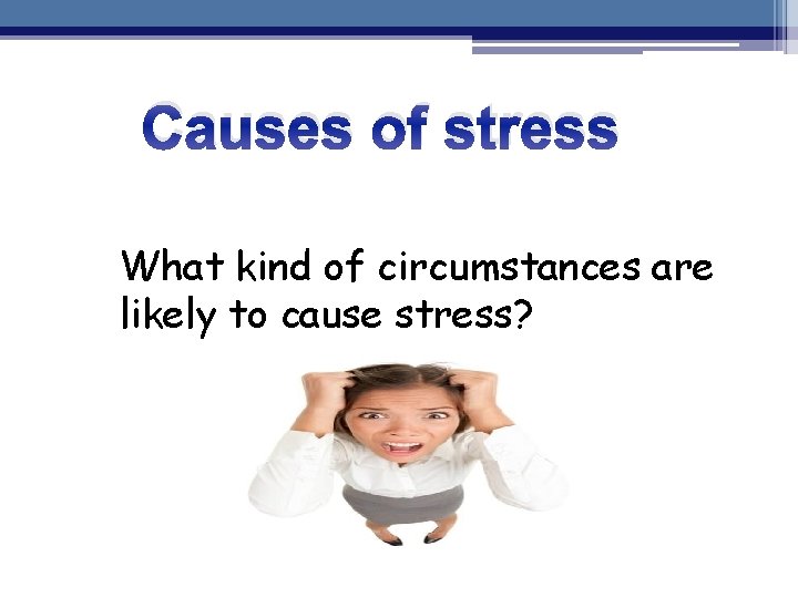 Causes of stress What kind of circumstances are likely to cause stress? 