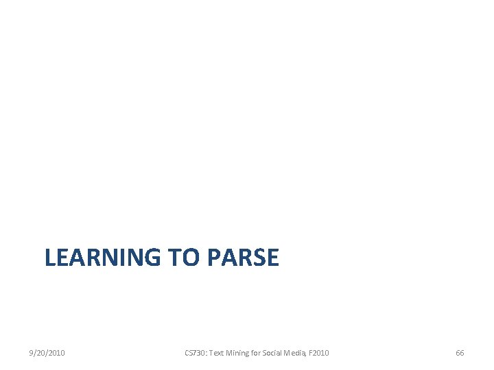 LEARNING TO PARSE 9/20/2010 CS 730: Text Mining for Social Media, F 2010 66