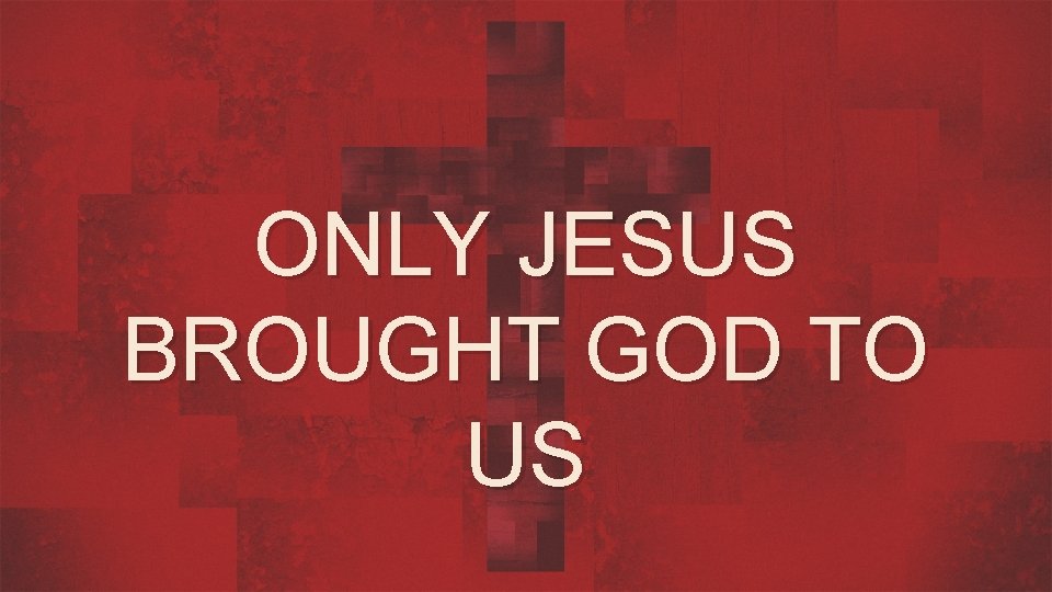 ONLY JESUS BROUGHT GOD TO US 