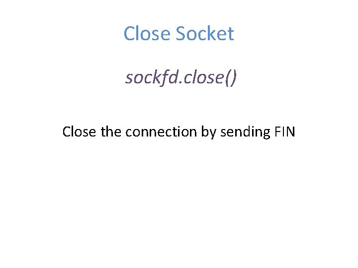 Close Socket sockfd. close() Close the connection by sending FIN Close Socket sockfd. close() Close the connection by sending FIN