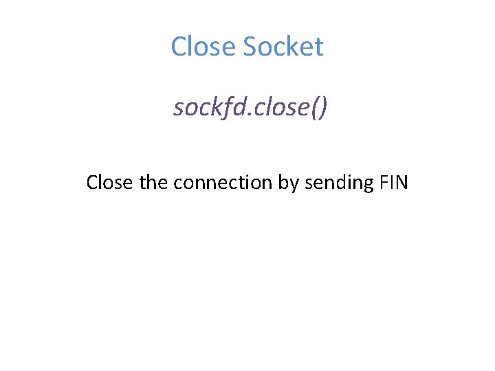 Close Socket sockfd. close() Close the connection by sending FIN 