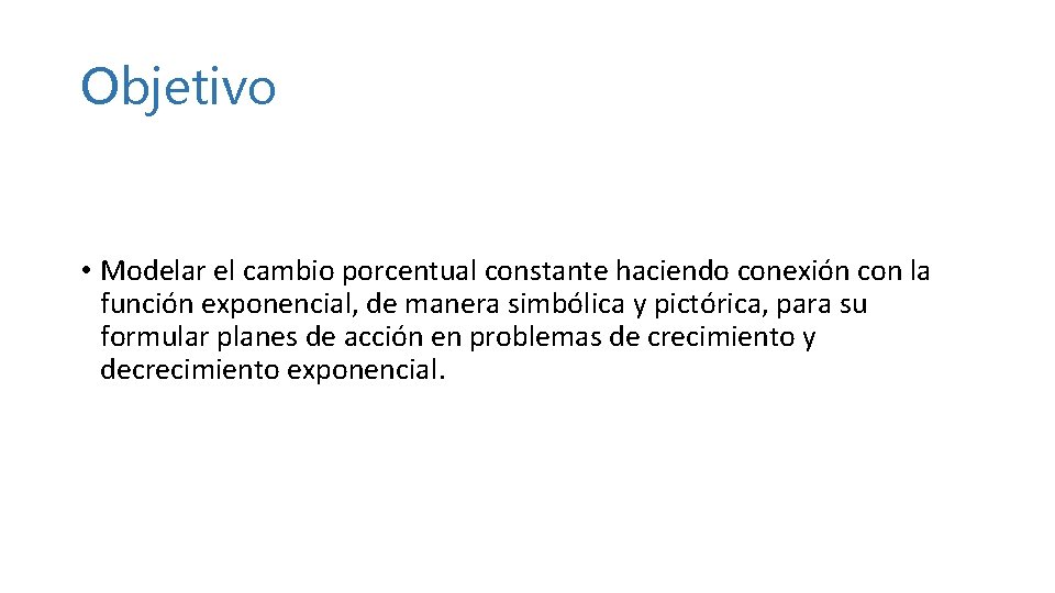 Objetivo • Modelar el cambio porcentual constante haciendo conexión con la función exponencial, de