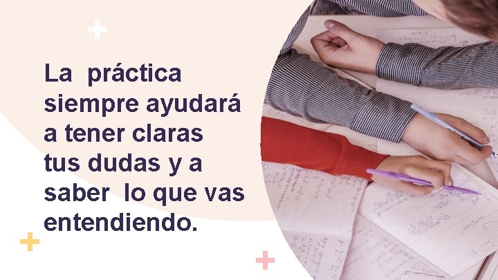 La práctica siempre ayudará a tener claras tus dudas y a saber lo que