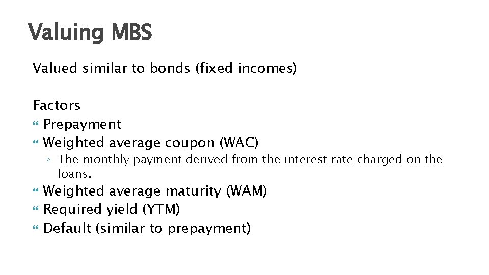 Valuing MBS Valued similar to bonds (fixed incomes) Factors Prepayment Weighted average coupon (WAC)