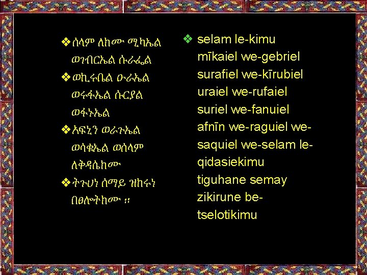 ❖ሰላም ለክሙ ሚካኤል ወገብርኤል ሱራፌል ❖ወኪሩቤል ዑራኤል ወሩፋኤል ሱርያል ወፋኑኤል ❖አፍኒን ወራጉኤል ወሳቁኤል ወሰላም