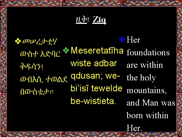 ዚቅ፤ Zīq ❖Her ❖መሠረታቲሃ ❖Meseretatīha foundations ውስተ አድባር wiste adbar are within ቅዱሳን፤ ወብእሲ