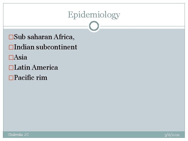 Epidemiology �Sub saharan Africa, �Indian subcontinent �Asia �Latin America �Pacific rim Chukwuka J C