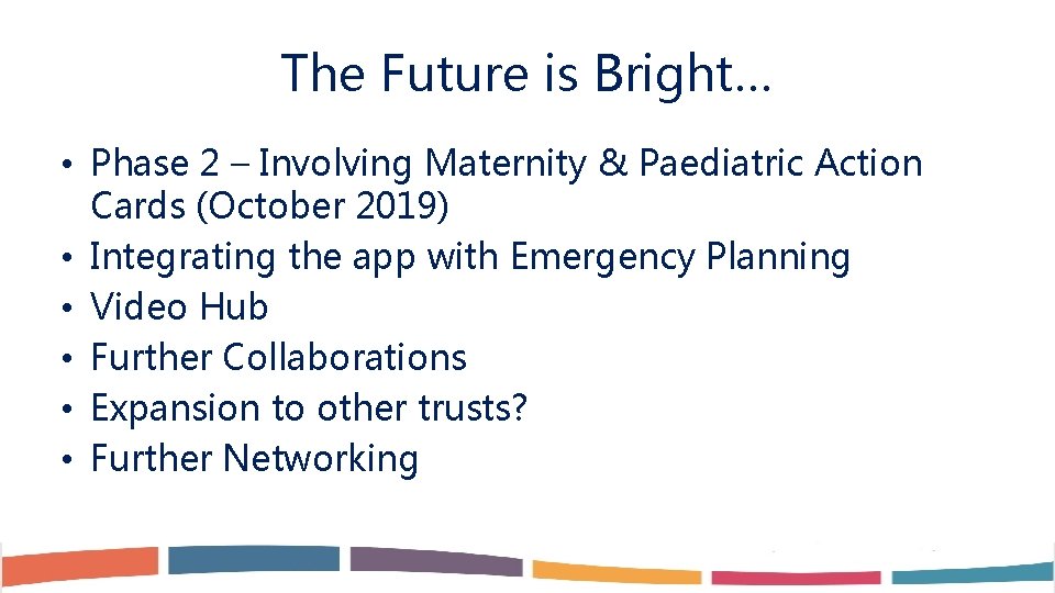 The Future is Bright… • Phase 2 – Involving Maternity & Paediatric Action Cards