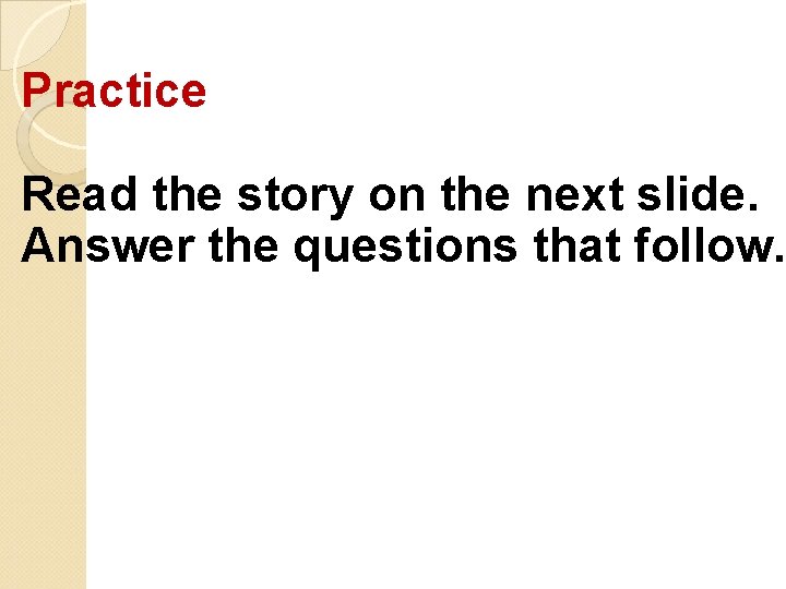 Practice Read the story on the next slide. Answer the questions that follow. 