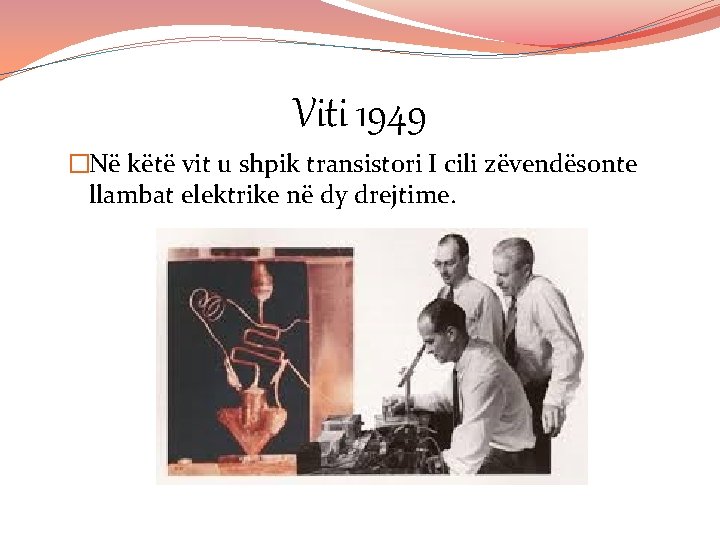 Viti 1949 �Në këtë vit u shpik transistori I cili zëvendësonte llambat elektrike në