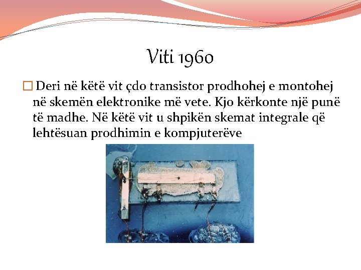 Viti 1960 � Deri në këtë vit çdo transistor prodhohej e montohej në skemën