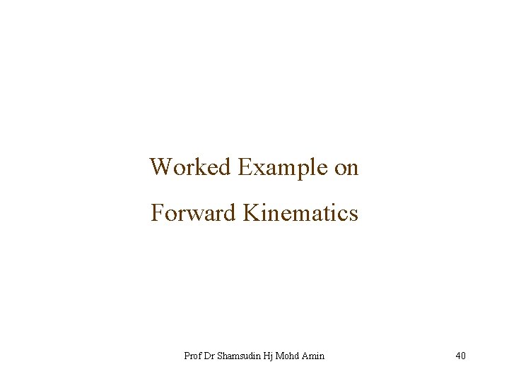 Worked Example on Forward Kinematics Prof Dr Shamsudin Hj Mohd Amin 40 
