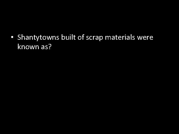  • Shantytowns built of scrap materials were known as? 