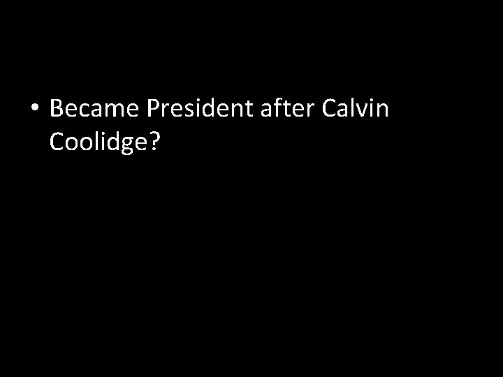  • Became President after Calvin Coolidge? 