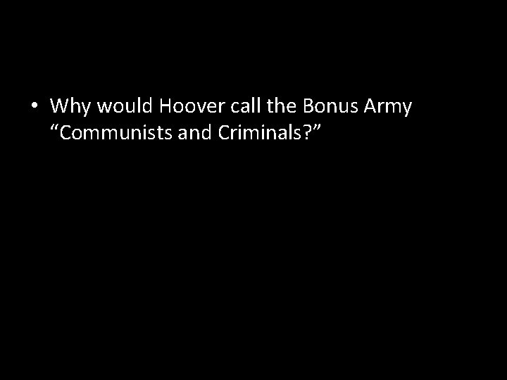  • Why would Hoover call the Bonus Army “Communists and Criminals? ” 