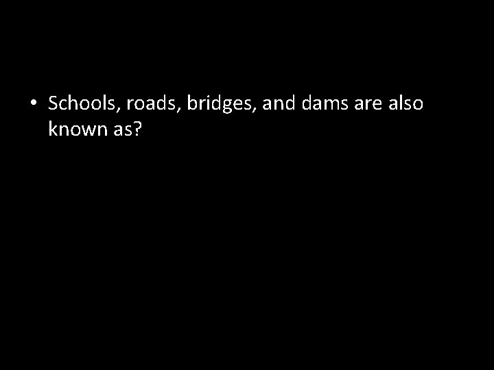  • Schools, roads, bridges, and dams are also known as? 