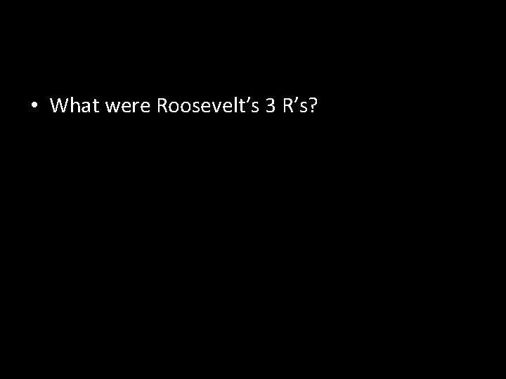  • What were Roosevelt’s 3 R’s? 