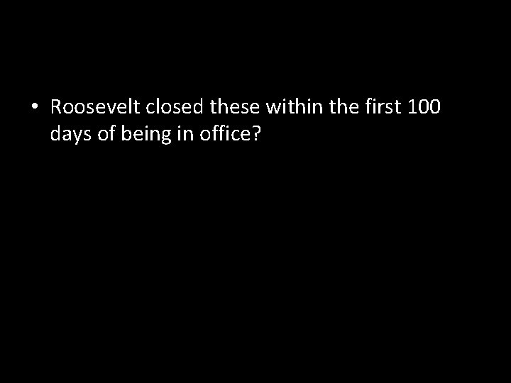  • Roosevelt closed these within the first 100 days of being in office?