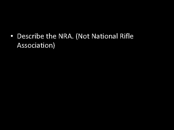  • Describe the NRA. (Not National Rifle Association) 
