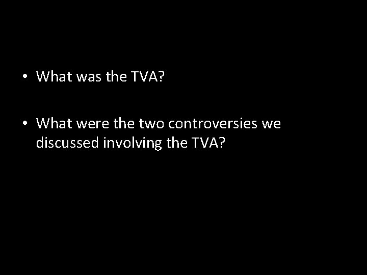  • What was the TVA? • What were the two controversies we discussed