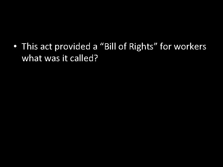  • This act provided a “Bill of Rights” for workers what was it