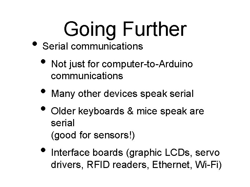 Going Further • Serial communications • Not just for computer-to-Arduino communications • Many other
