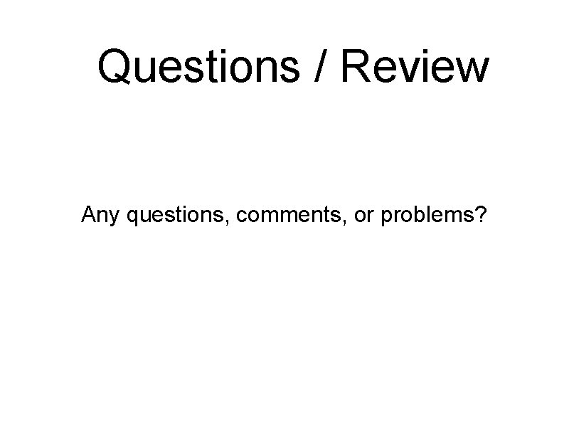 Questions / Review Any questions, comments, or problems? 