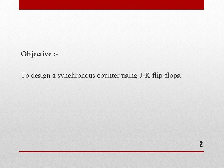 Objective : To design a synchronous counter using J-K flip-flops. 2 