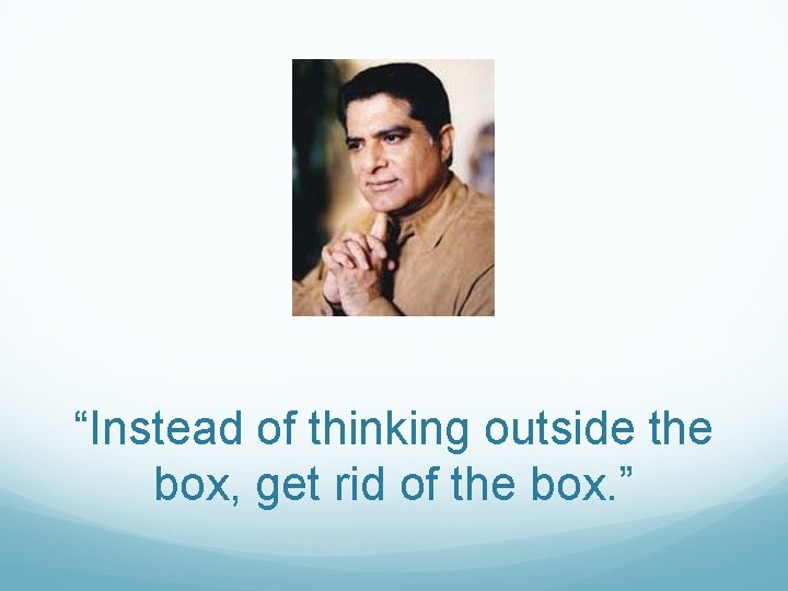 “Instead of thinking outside the box, get rid of the box. ” 