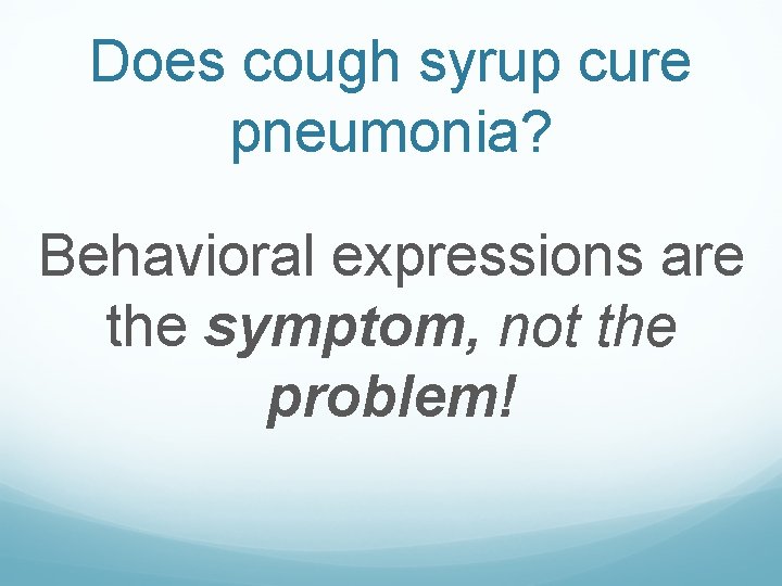 Does cough syrup cure pneumonia? Behavioral expressions are the symptom, not the problem! 