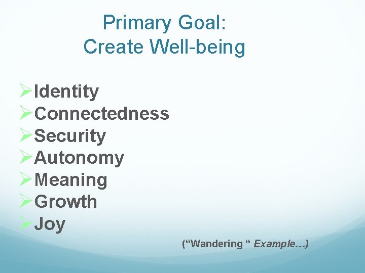 Primary Goal: Create Well-being Identity Connectedness Security Autonomy Meaning Growth Joy (“Wandering “ Example…)