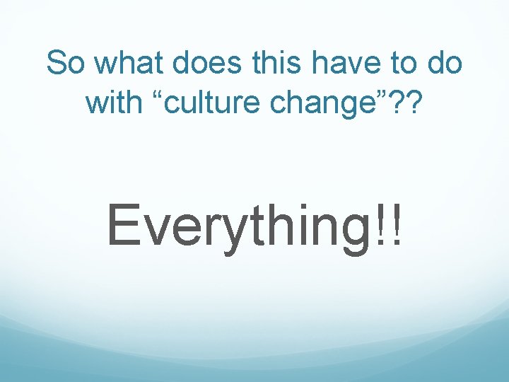 So what does this have to do with “culture change”? ? Everything!! 