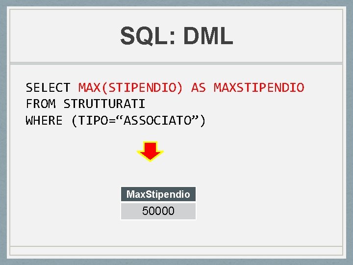 SQL: DML SELECT MAX(STIPENDIO) AS MAXSTIPENDIO FROM STRUTTURATI WHERE (TIPO=“ASSOCIATO”) Max. Stipendio 50000 SQL: DML SELECT MAX(STIPENDIO) AS MAXSTIPENDIO FROM STRUTTURATI WHERE (TIPO=“ASSOCIATO”) Max. Stipendio 50000
