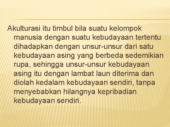 Akulturasi itu timbul bila suatu kelompok manusia dengan suatu kebudayaan tertentu dihadapkan dengan unsur-unsur