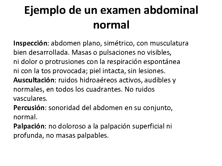 Ejemplo de un examen abdominal normal Inspección: abdomen plano, simétrico, con musculatura bien desarrollada. Ejemplo de un examen abdominal normal Inspección: abdomen plano, simétrico, con musculatura bien desarrollada.