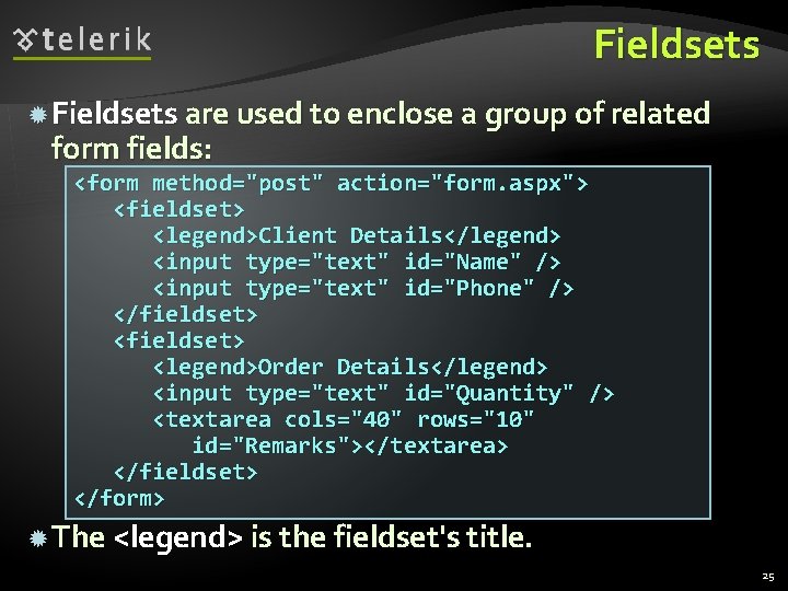 Fieldsets are used to enclose a group of related form fields: <form method="post" action="form.