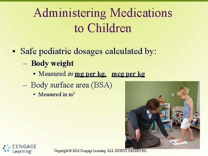 Administering Medications to Children • Safe pediatric dosages calculated by: – Body weight •