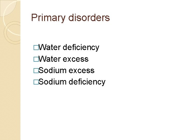 Primary disorders �Water deficiency �Water excess �Sodium deficiency 