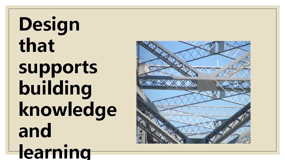 Design that supports building knowledge and learning 