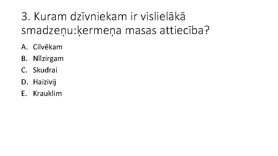 3. Kuram dzīvniekam ir vislielākā smadzeņu: ķermeņa masas attiecība? A. B. C. D. E.