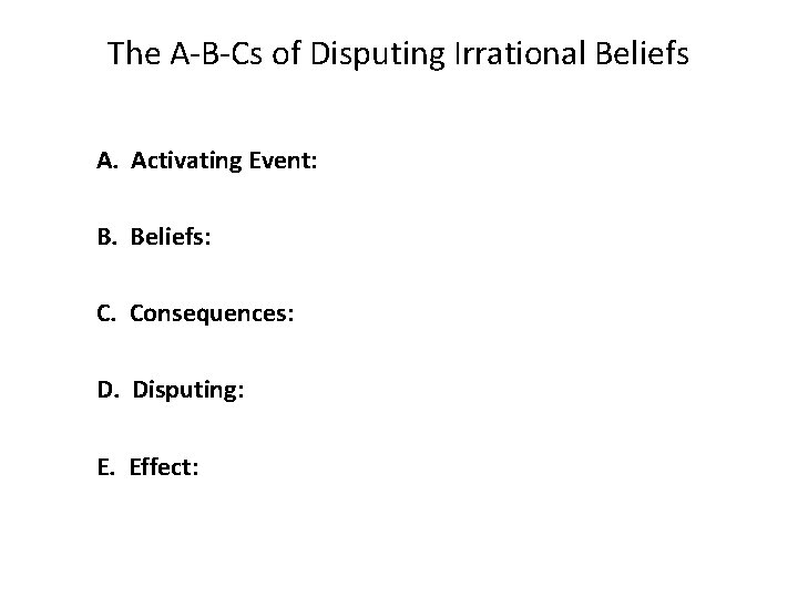 The A-B-Cs of Disputing Irrational Beliefs A. Activating Event: B. Beliefs: C. Consequences: D.