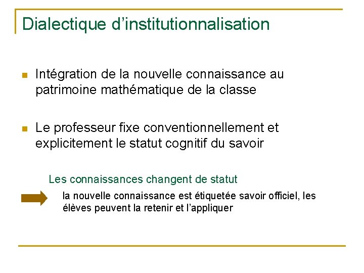 Dialectique d’institutionnalisation n Intégration de la nouvelle connaissance au patrimoine mathématique de la classe