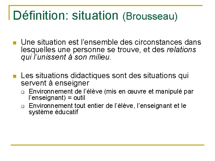 Définition: situation (Brousseau) n Une situation est l’ensemble des circonstances dans lesquelles une personne