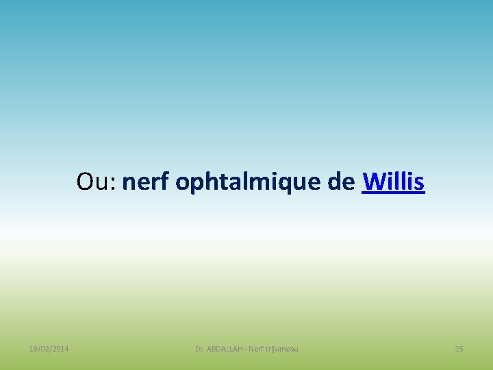 Ou: nerf ophtalmique de Willis 18/02/2014 Dr. ABDALLAH - Nerf trijumeau 15 Ou: nerf ophtalmique de Willis 18/02/2014 Dr. ABDALLAH - Nerf trijumeau 15